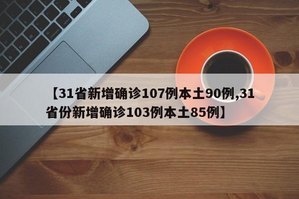 【31省新增确诊107例本土90例,31省份新增确诊103例本土85例】