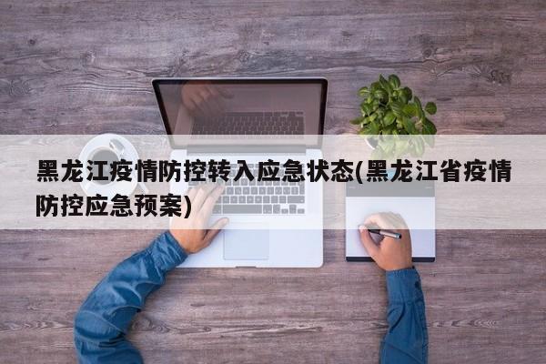 黑龙江疫情防控转入应急状态(黑龙江省疫情防控应急预案)