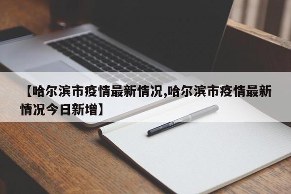 【哈尔滨市疫情最新情况,哈尔滨市疫情最新情况今日新增】