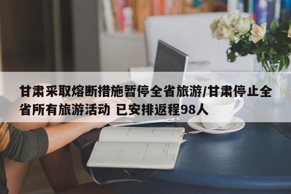 甘肃采取熔断措施暂停全省旅游/甘肃停止全省所有旅游活动 已安排返程98人