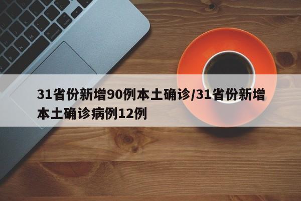 31省份新增90例本土确诊/31省份新增本土确诊病例12例