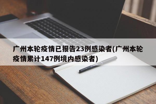 广州本轮疫情已报告23例感染者(广州本轮疫情累计147例境内感染者)