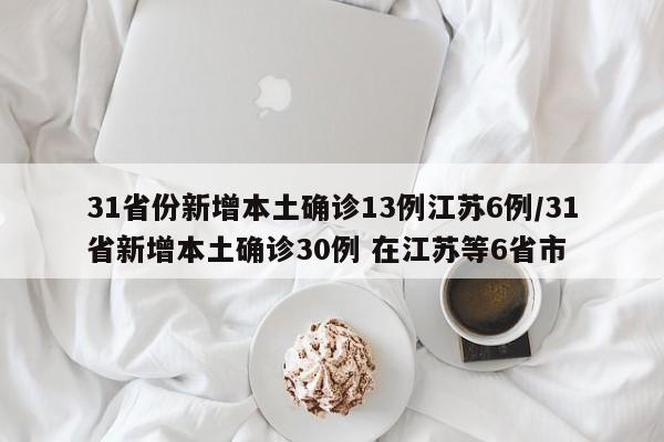 31省份新增本土确诊13例江苏6例/31省新增本土确诊30例 在江苏等6省市
