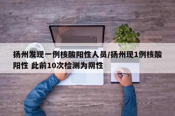 扬州发现一例核酸阳性人员/扬州现1例核酸阳性 此前10次检测为阴性