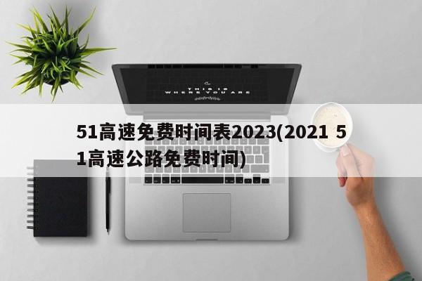 51高速免费时间表2023(2021 51高速公路免费时间)