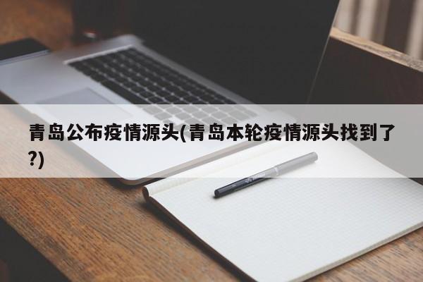 青岛公布疫情源头(青岛本轮疫情源头找到了?)