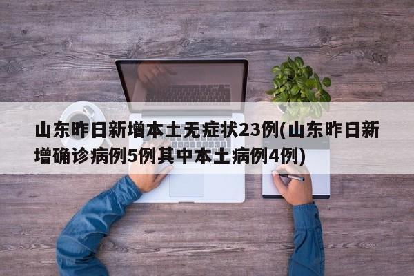 山东昨日新增本土无症状23例(山东昨日新增确诊病例5例其中本土病例4例)