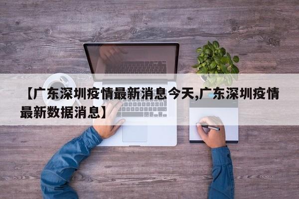【广东深圳疫情最新消息今天,广东深圳疫情最新数据消息】