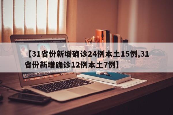 【31省份新增确诊24例本土15例,31省份新增确诊12例本土7例】