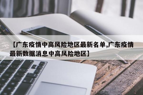 【广东疫情中高风险地区最新名单,广东疫情最新数据消息中高风险地区】