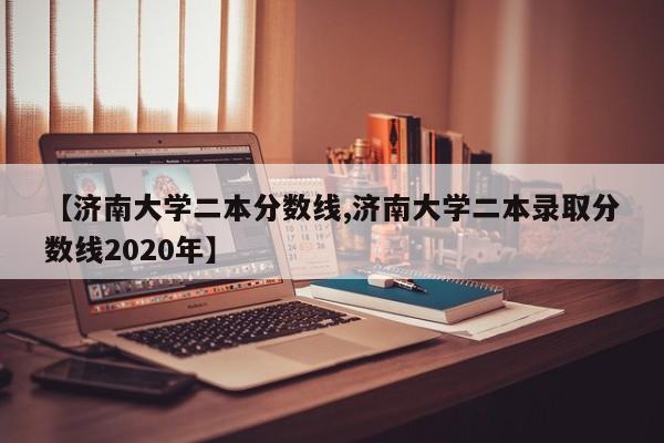 【济南大学二本分数线,济南大学二本录取分数线2020年】