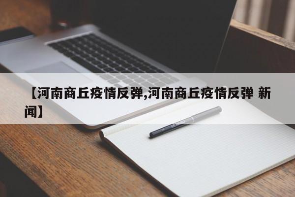 【河南商丘疫情反弹,河南商丘疫情反弹 新闻】