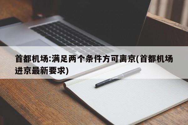 首都机场:满足两个条件方可离京(首都机场进京最新要求)