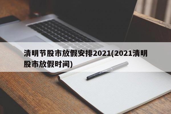 清明节股市放假安排2021(2021清明股市放假时间)