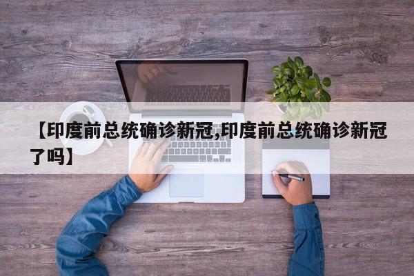 【印度前总统确诊新冠,印度前总统确诊新冠了吗】