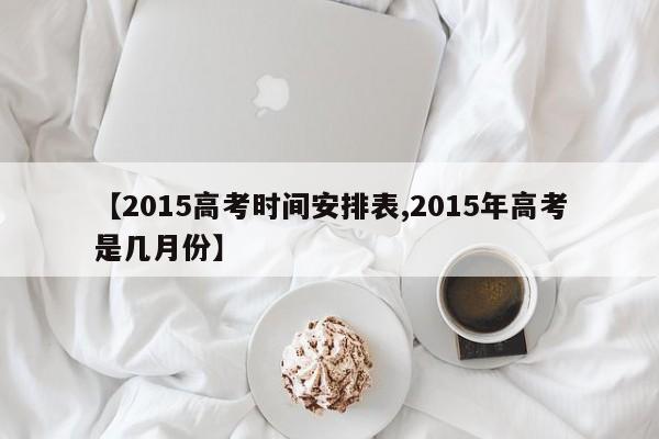 【2015高考时间安排表,2015年高考是几月份】