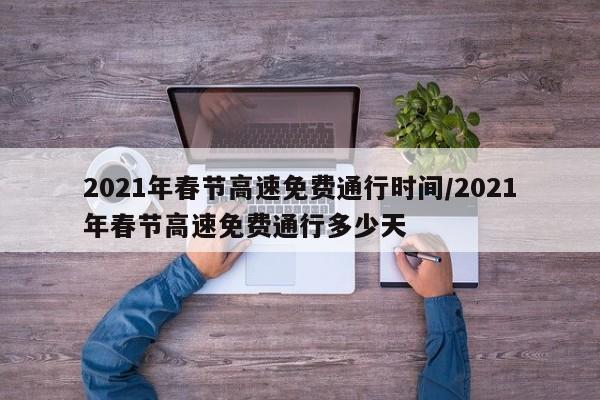 2021年春节高速免费通行时间/2021年春节高速免费通行多少天