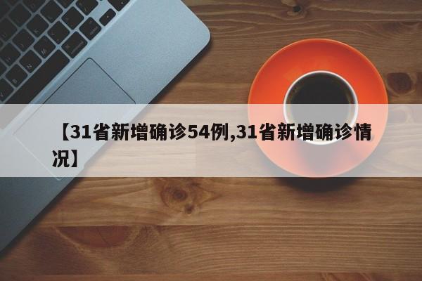 【31省新增确诊54例,31省新增确诊情况】