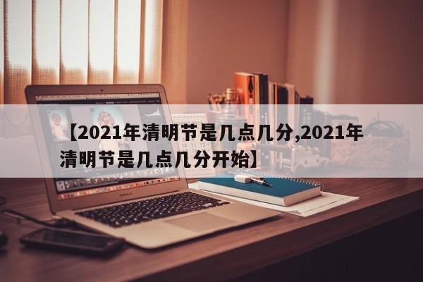 【2021年清明节是几点几分,2021年清明节是几点几分开始】