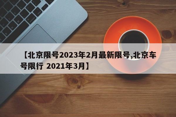 【北京限号2023年2月最新限号,北京车号限行 2021年3月】