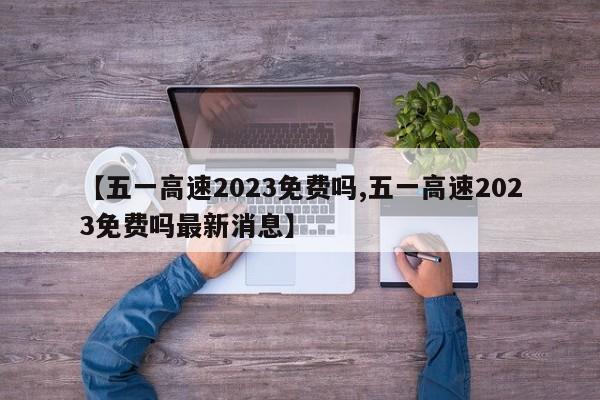 【五一高速2023免费吗,五一高速2023免费吗最新消息】