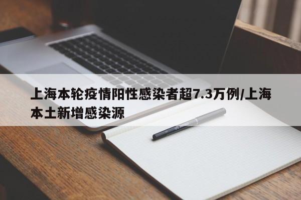 上海本轮疫情阳性感染者超7.3万例/上海本土新增感染源