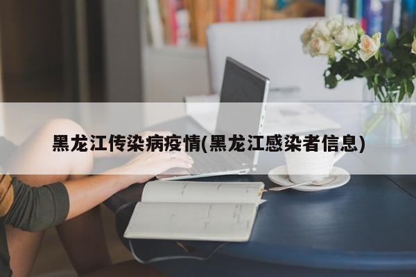 黑龙江传染病疫情(黑龙江感染者信息)