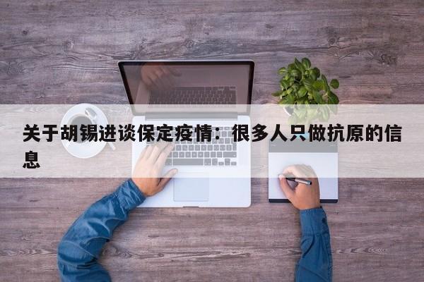 关于胡锡进谈保定疫情：很多人只做抗原的信息