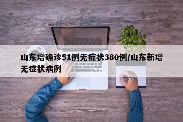 山东增确诊51例无症状380例/山东新增无症状病例