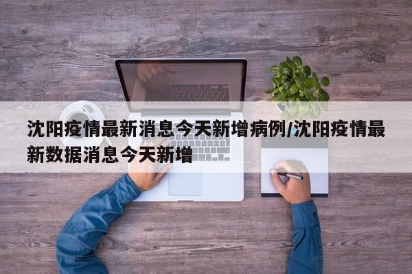 沈阳疫情最新消息今天新增病例/沈阳疫情最新数据消息今天新增
