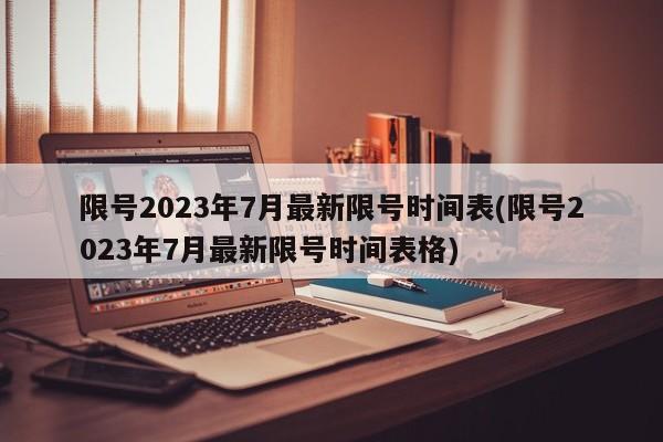 限号2023年7月最新限号时间表(限号2023年7月最新限号时间表格)