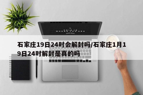 石家庄19日24时会解封吗/石家庄1月19日24时解封是真的吗