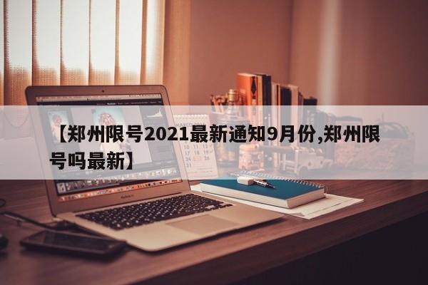 【郑州限号2021最新通知9月份,郑州限号吗最新】