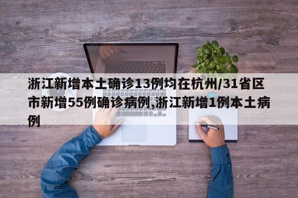 浙江新增本土确诊13例均在杭州/31省区市新增55例确诊病例,浙江新增1例本土病例