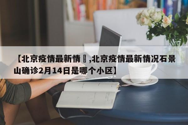 【北京疫情最新情況,北京疫情最新情况石景山确诊2月14日是哪个小区】