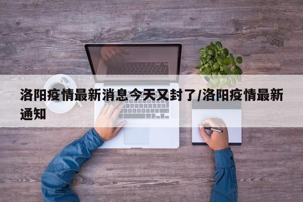 洛阳疫情最新消息今天又封了/洛阳疫情最新通知