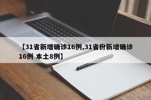 【31省新增确诊16例,31省份新增确诊16例 本土8例】