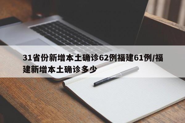 31省份新增本土确诊62例福建61例/福建新增本土确诊多少