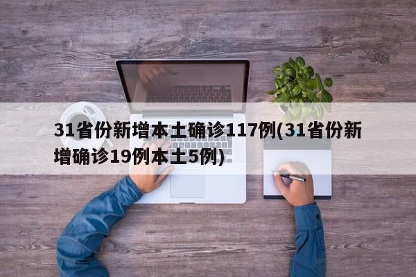 31省份新增本土确诊117例(31省份新增确诊19例本土5例)