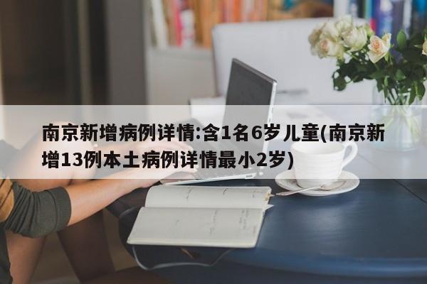 南京新增病例详情:含1名6岁儿童(南京新增13例本土病例详情最小2岁)
