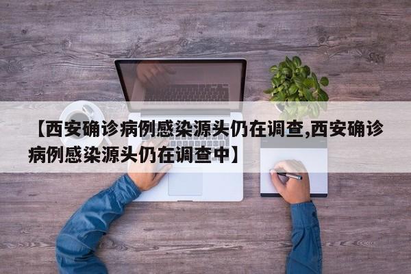 【西安确诊病例感染源头仍在调查,西安确诊病例感染源头仍在调查中】