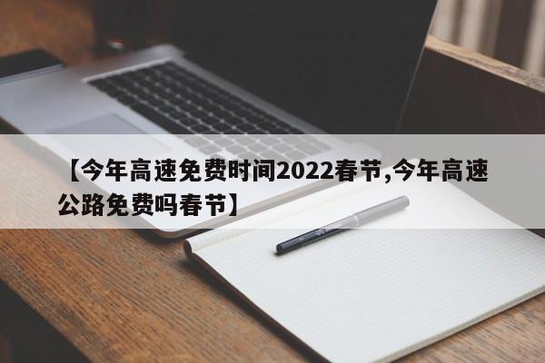 【今年高速免费时间2022春节,今年高速公路免费吗春节】