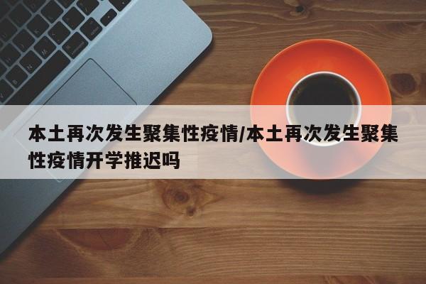 本土再次发生聚集性疫情/本土再次发生聚集性疫情开学推迟吗