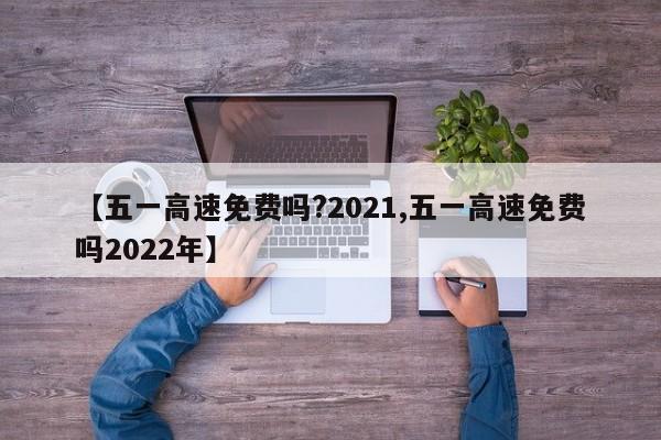 【五一高速免费吗?2021,五一高速免费吗2022年】