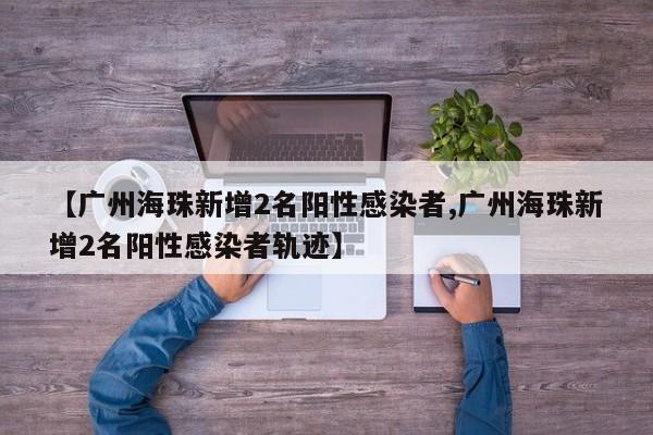 【广州海珠新增2名阳性感染者,广州海珠新增2名阳性感染者轨迹】