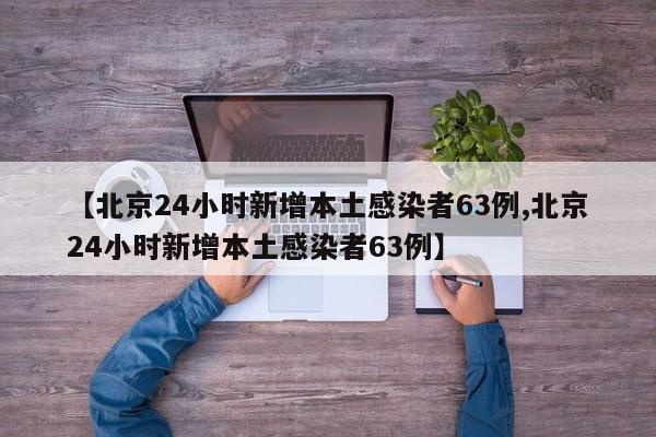 【北京24小时新增本土感染者63例,北京24小时新增本土感染者63例】