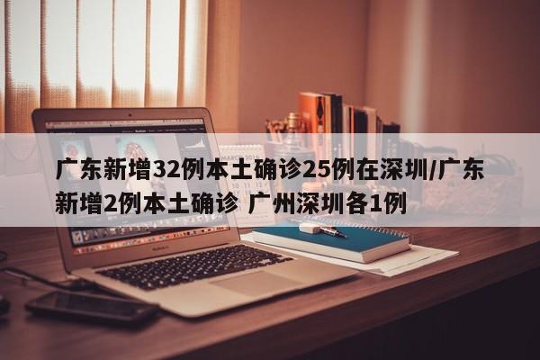 广东新增32例本土确诊25例在深圳/广东新增2例本土确诊 广州深圳各1例