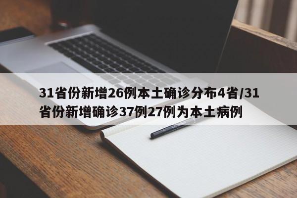 31省份新增26例本土确诊分布4省/31省份新增确诊37例27例为本土病例