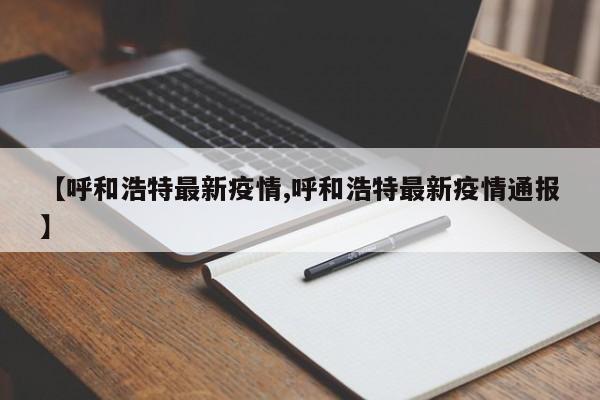 【呼和浩特最新疫情,呼和浩特最新疫情通报】