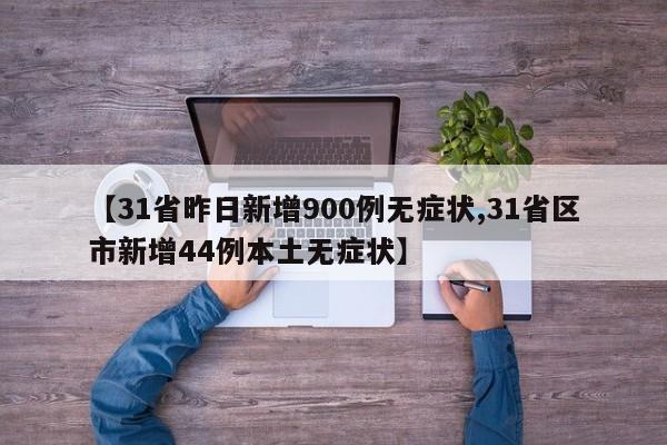 【31省昨日新增900例无症状,31省区市新增44例本土无症状】
